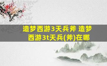 造梦西游3天兵斧 造梦西游3t天兵(斧)在哪